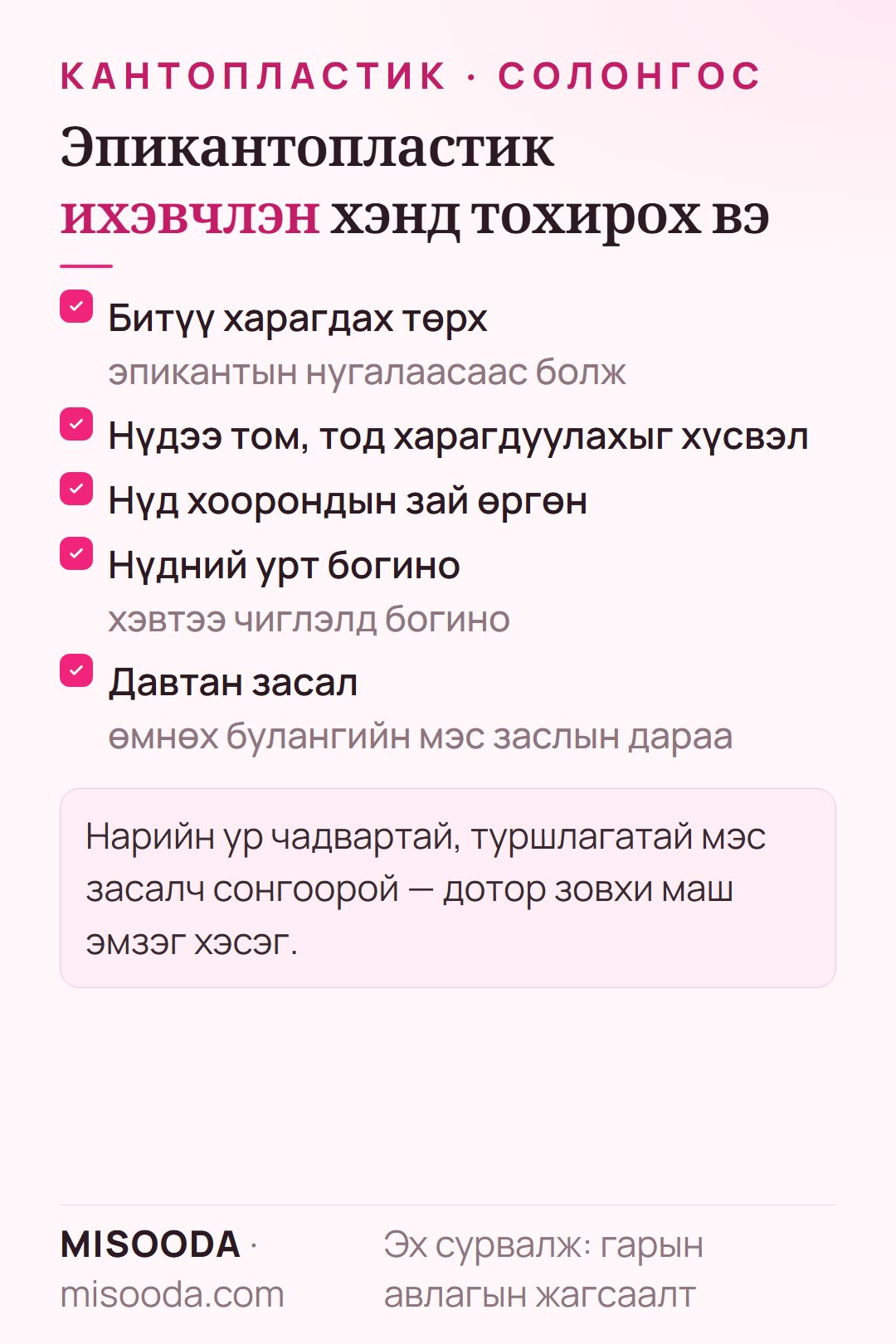 Эпикантопластикт тохирох хүмүүс: эпикантын нугалаасаас болж нүд битүү харагддаг, том тод нүдтэй болох хүсэлтэй, нүд хоорондын зай өргөн, нүдний урт богино, давтан засал
